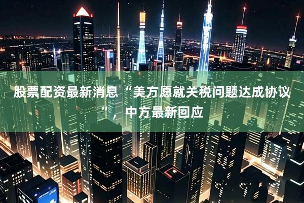 股票配资最新消息 “美方愿就关税问题达成协议”，中方最新回应