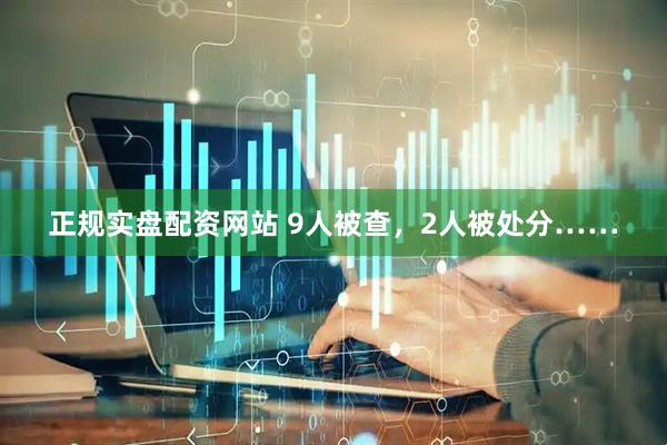 正规实盘配资网站 9人被查，2人被处分……