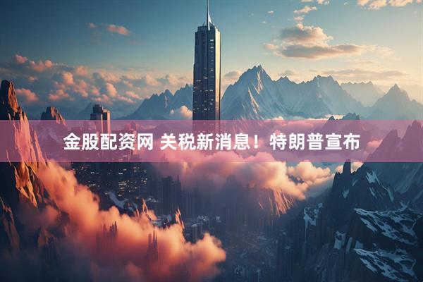 金股配资网 关税新消息！特朗普宣布