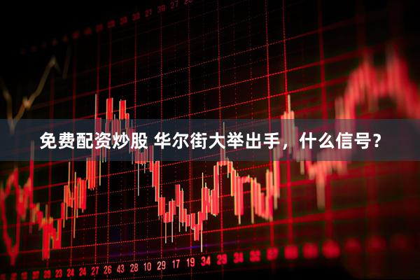 免费配资炒股 华尔街大举出手，什么信号？