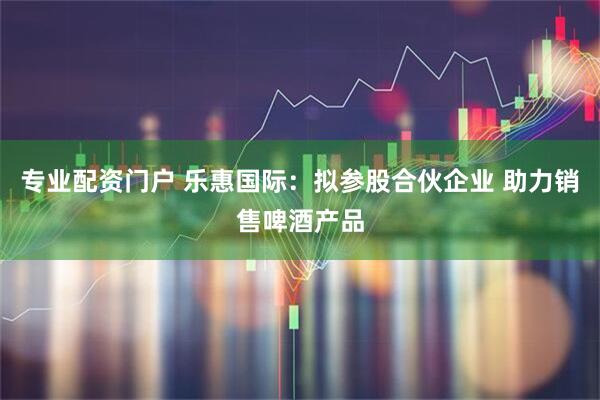 专业配资门户 乐惠国际：拟参股合伙企业 助力销售啤酒产品