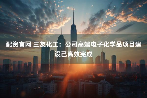 配资官网 三友化工：公司高端电子化学品项目建设已高效完成