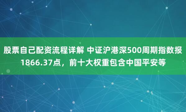 股票自己配资流程详解 中证沪港深500周期指数报1866.37点，前十大权重包含中国平安等