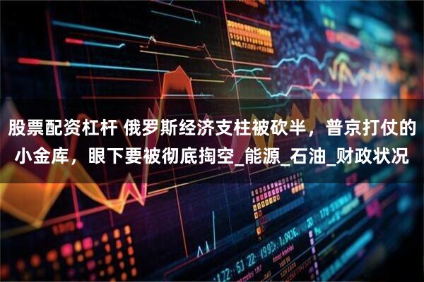 股票配资杠杆 俄罗斯经济支柱被砍半，普京打仗的小金库，眼下要被彻底掏空_能源_石油_财政状况