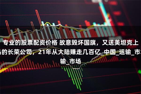 专业的股票配资价格 故意毁坏国旗，又送美坦克上岛的长荣公司，21年从大陆赚走几百亿_中国_运输_市场