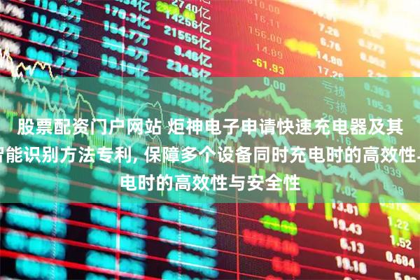 股票配资门户网站 炬神电子申请快速充电器及其多端口智能识别方法专利, 保障多个设备同时充电时的高效性与安全性