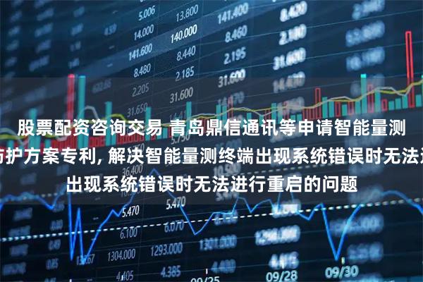 股票配资咨询交易 青岛鼎信通讯等申请智能量测终端硬件闩锁防护方案专利, 解决智能量测终端出现系统错误时无法进行重启的问题