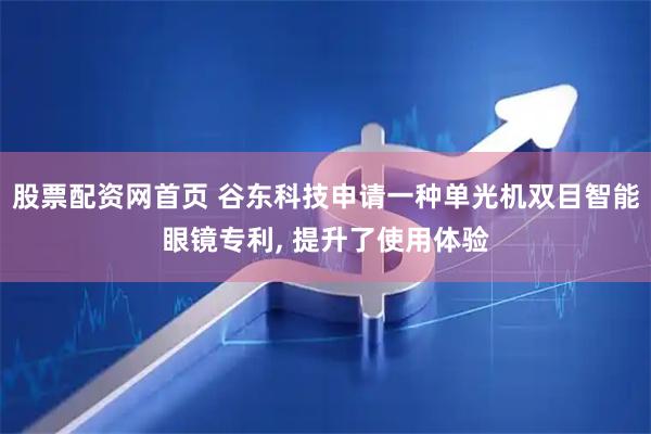 股票配资网首页 谷东科技申请一种单光机双目智能眼镜专利, 提升了使用体验