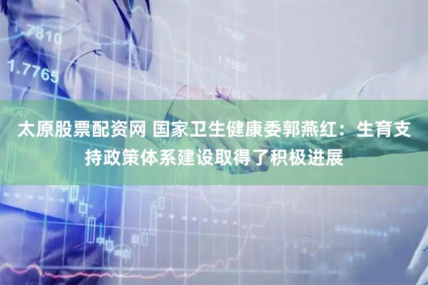 太原股票配资网 国家卫生健康委郭燕红：生育支持政策体系建设取得了积极进展