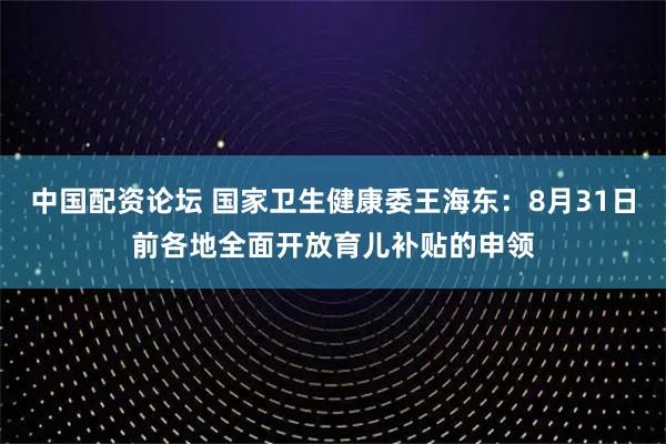 中国配资论坛 国家卫生健康委王海东：8月31日前各地全面开放育儿补贴的申领
