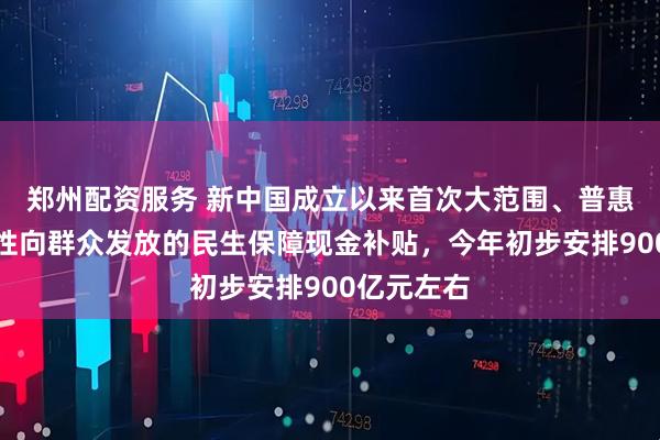 郑州配资服务 新中国成立以来首次大范围、普惠式、直接性向群众发放的民生保障现金补贴，今年初步安排900亿元左右