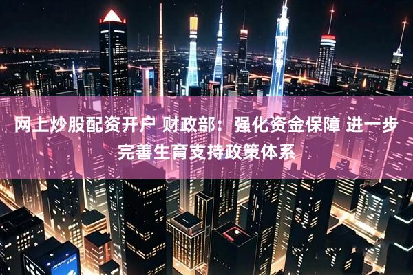 网上炒股配资开户 财政部：强化资金保障 进一步完善生育支持政策体系