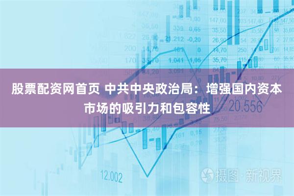 股票配资网首页 中共中央政治局：增强国内资本市场的吸引力和包容性
