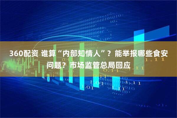 360配资 谁算“内部知情人”？能举报哪些食安问题？市场监管总局回应