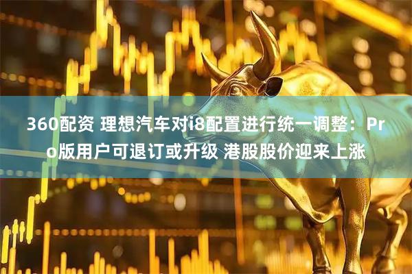 360配资 理想汽车对i8配置进行统一调整：Pro版用户可退订或升级 港股股价迎来上涨