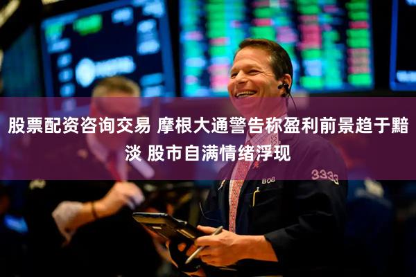 股票配资咨询交易 摩根大通警告称盈利前景趋于黯淡 股市自满情绪浮现