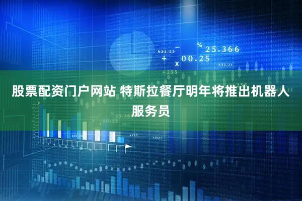 股票配资门户网站 特斯拉餐厅明年将推出机器人服务员