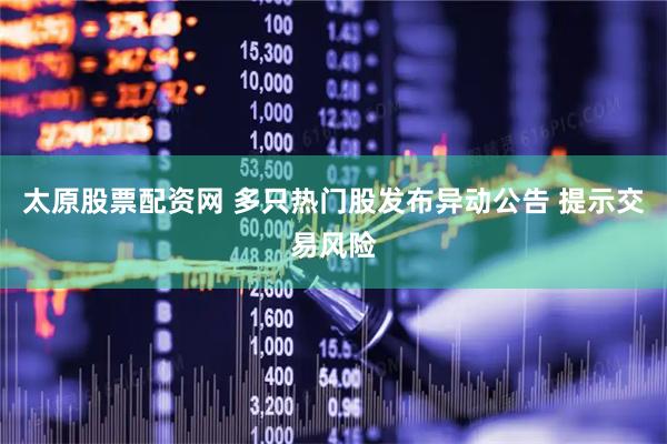 太原股票配资网 多只热门股发布异动公告 提示交易风险