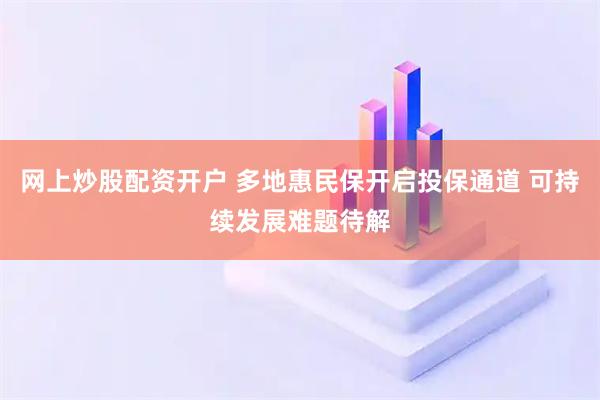 网上炒股配资开户 多地惠民保开启投保通道 可持续发展难题待解