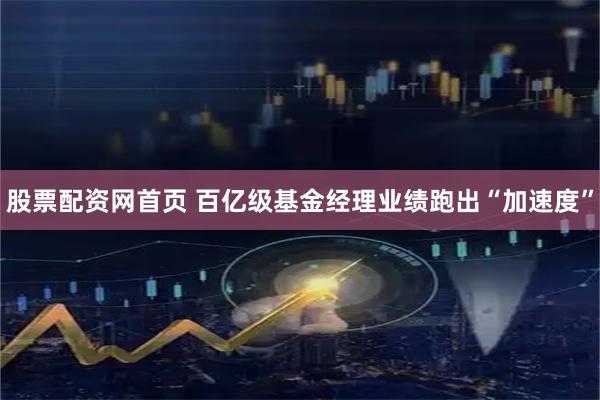 股票配资网首页 百亿级基金经理业绩跑出“加速度”