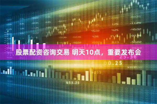 股票配资咨询交易 明天10点，重要发布会