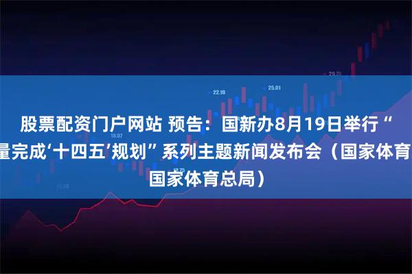 股票配资门户网站 预告：国新办8月19日举行“高质量完成‘十四五’规划”系列主题新闻发布会（国家体育总局）