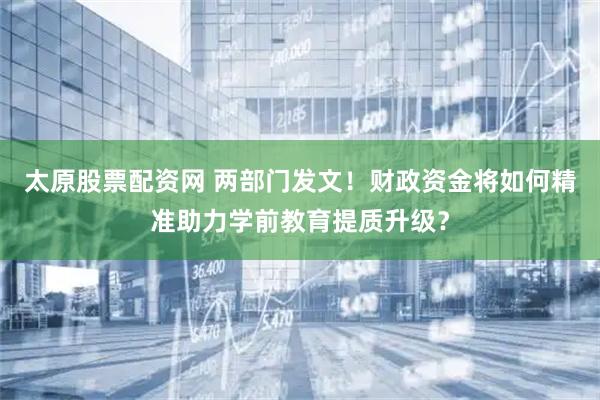 太原股票配资网 两部门发文！财政资金将如何精准助力学前教育提质升级？