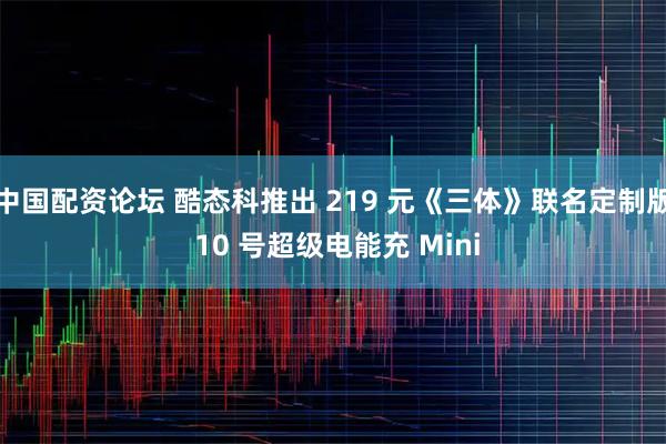 中国配资论坛 酷态科推出 219 元《三体》联名定制版 10 号超级电能充 Mini