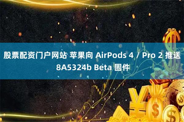 股票配资门户网站 苹果向 AirPods 4 / Pro 2 推送 8A5324b Beta 固件