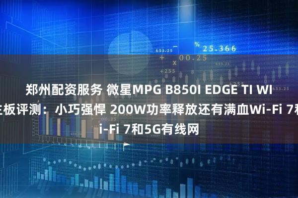 郑州配资服务 微星MPG B850I EDGE TI WIFI刀锋 钛主板评测：小巧强悍 200W功率释放还有满血Wi-Fi 7和5G有线网