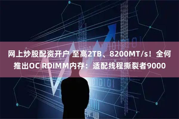 网上炒股配资开户 至高2TB、8200MT/s！全何推出OC RDIMM内存：适配线程撕裂者9000