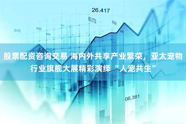 股票配资咨询交易 海内外共享产业繁荣，亚太宠物行业旗舰大展精彩演绎 “人宠共生”