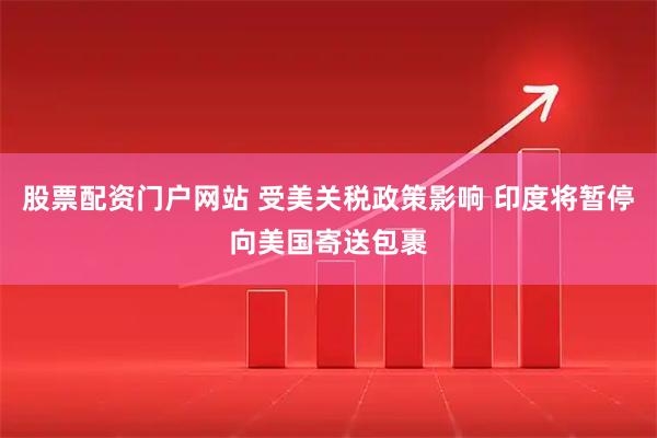 股票配资门户网站 受美关税政策影响 印度将暂停向美国寄送包裹
