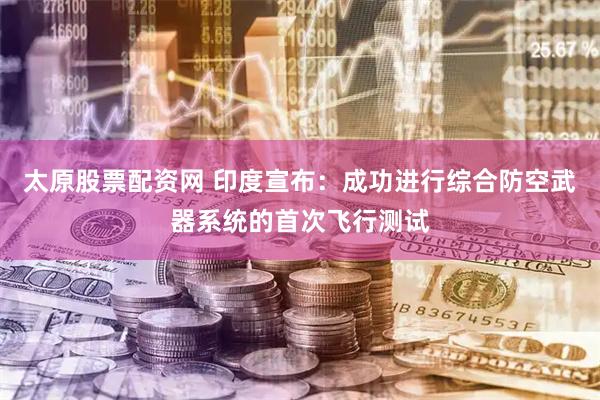 太原股票配资网 印度宣布：成功进行综合防空武器系统的首次飞行测试