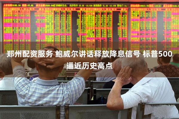 郑州配资服务 鲍威尔讲话释放降息信号 标普500逼近历史高点