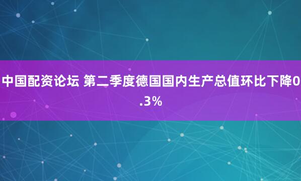 中国配资论坛 第二季度德国国内生产总值环比下降0.3%