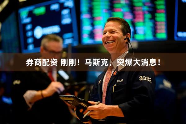 券商配资 刚刚！马斯克，突爆大消息！