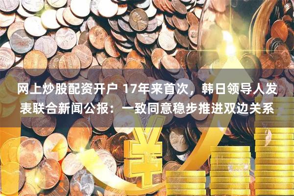 网上炒股配资开户 17年来首次，韩日领导人发表联合新闻公报：一致同意稳步推进双边关系