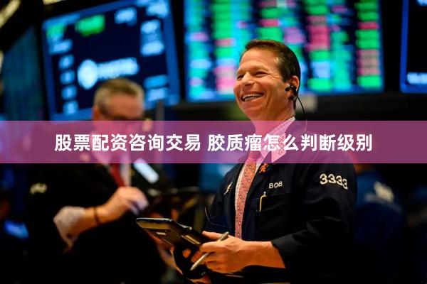 股票配资咨询交易 胶质瘤怎么判断级别