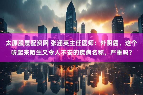 太原股票配资网 张涵英主任医师：外阴癌，这个听起来陌生又令人不安的疾病名称，严重吗？