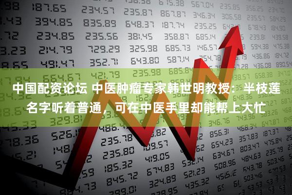 中国配资论坛 中医肿瘤专家韩世明教授：半枝莲名字听着普通，可在中医手里却能帮上大忙