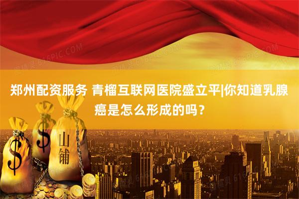 郑州配资服务 青榴互联网医院盛立平|你知道乳腺癌是怎么形成的吗？