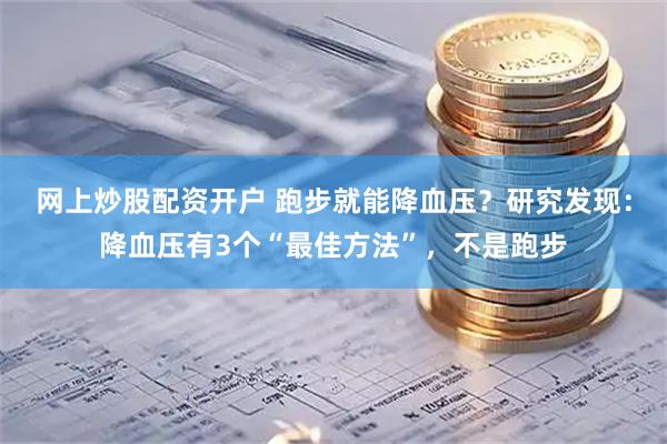 网上炒股配资开户 跑步就能降血压？研究发现：降血压有3个“最佳方法”，不是跑步