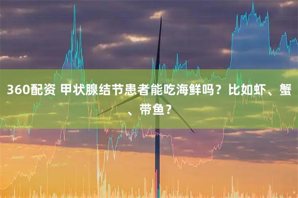 360配资 甲状腺结节患者能吃海鲜吗？比如虾、蟹、带鱼？