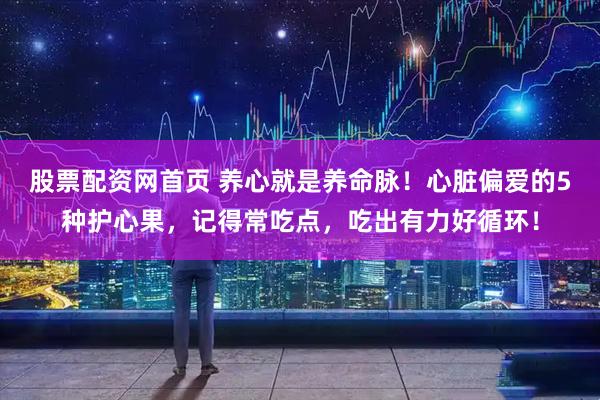 股票配资网首页 养心就是养命脉！心脏偏爱的5种护心果，记得常吃点，吃出有力好循环！