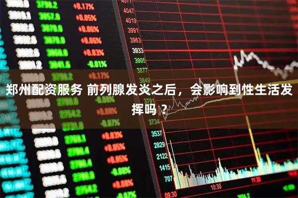 郑州配资服务 前列腺发炎之后，会影响到性生活发挥吗 ？