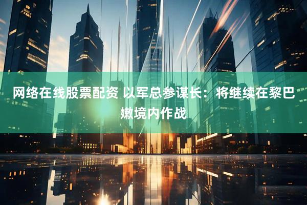 网络在线股票配资 以军总参谋长：将继续在黎巴嫩境内作战
