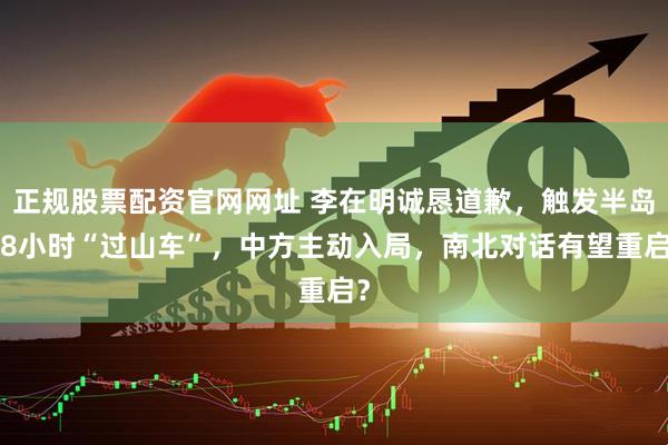 正规股票配资官网网址 李在明诚恳道歉，触发半岛48小时“过山车”，中方主动入局，南北对话有望重启？
