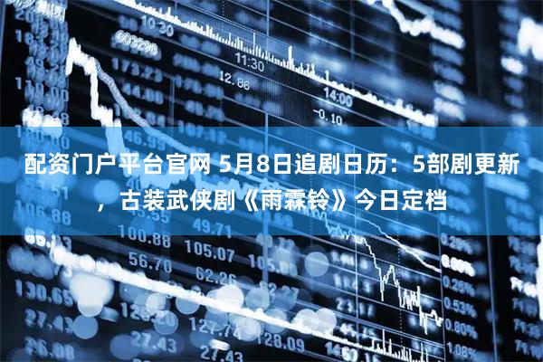 配资门户平台官网 5月8日追剧日历：5部剧更新，古装武侠剧《雨霖铃》今日定档