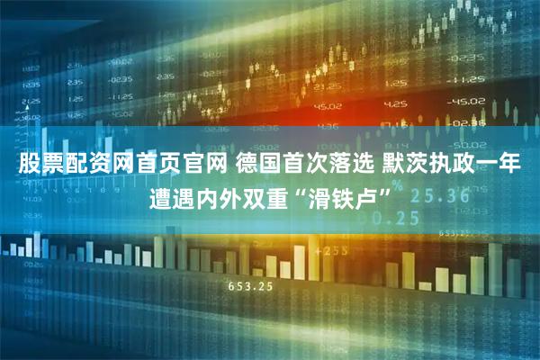 股票配资网首页官网 德国首次落选 默茨执政一年遭遇内外双重“滑铁卢”